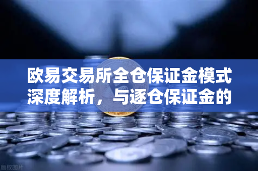 欧易交易所全仓保证金模式深度解析，与逐仓保证金的强平区别全指南