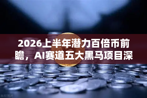 2026上半年潜力百倍币前瞻，AI赛道五大黑马项目深度解析