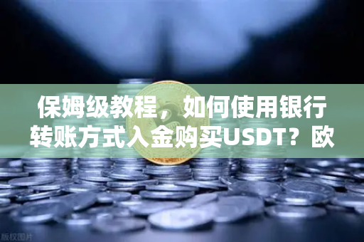 保姆级教程，如何使用银行转账方式入金购买USDT？欧易交易所官网完整操作指南