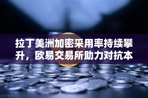 拉丁美洲加密采用率持续攀升，欧易交易所助力对抗本国货币贬值