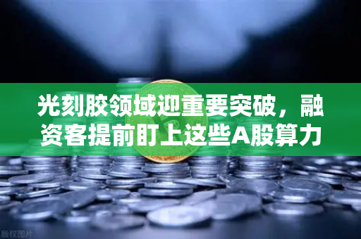 光刻胶领域迎重要突破，融资客提前盯上这些A股算力标的