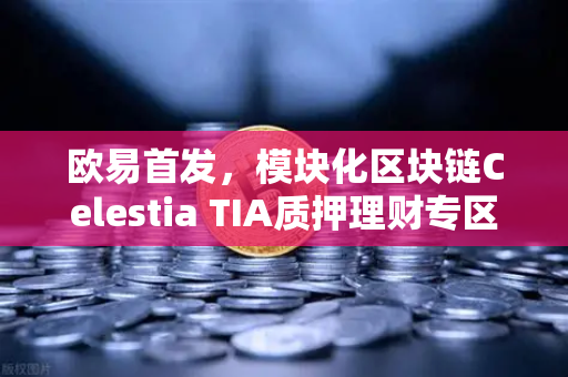 欧易首发，模块化区块链Celestia TIA质押理财专区上线—引领去中心化金融新浪潮