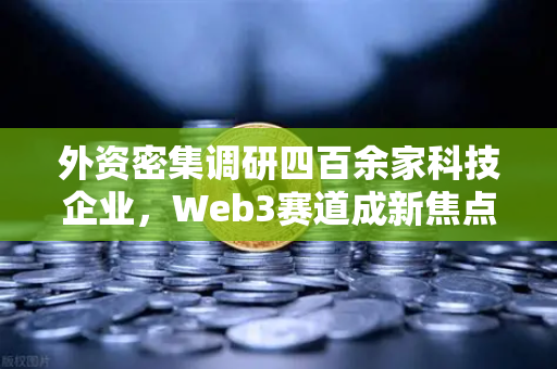 外资密集调研四百余家科技企业，Web3赛道成新焦点，欧易交易所官网深度解读投资机遇
