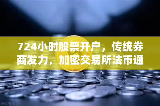724小时股票开户，传统券商发力，加密交易所法币通道优化