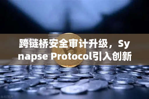 跨链桥安全审计升级，Synapse Protocol引入创新验证机制，护航欧易交易所生态安全