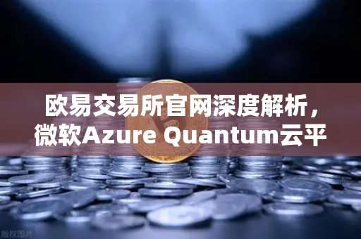 欧易交易所官网深度解析，微软Azure Quantum云平台对外开放，量子计算投资新纪元