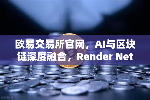 欧易交易所官网，AI与区块链深度融合，Render Network（RNDR）领跑算力赛道