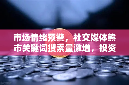 市场情绪预警，社交媒体熊市关键词搜索量激增，投资者该如何应对？
