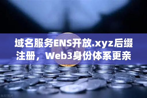 域名服务ENS开放.xyz后缀注册，Web3身份体系更亲民，欧易交易所下载助力数字资产新生态