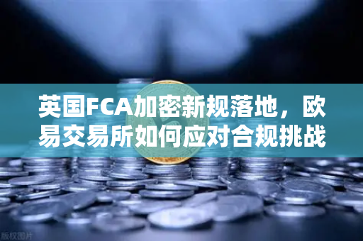英国FCA加密新规落地，欧易交易所如何应对合规挑战？