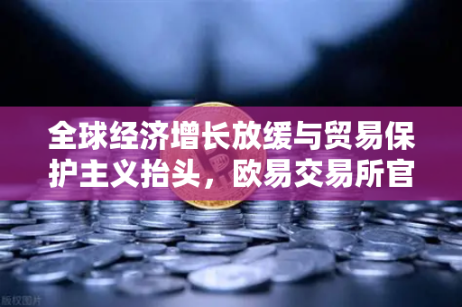 全球经济增长放缓与贸易保护主义抬头，欧易交易所官网视角下的投资新策略
