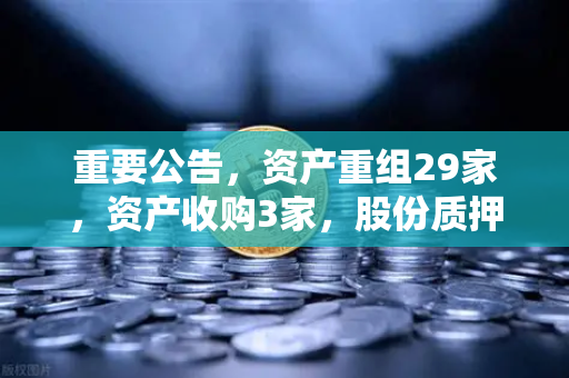 重要公告，资产重组29家，资产收购3家，股份质押6家—欧易交易所官网深度解读与市场影响分析