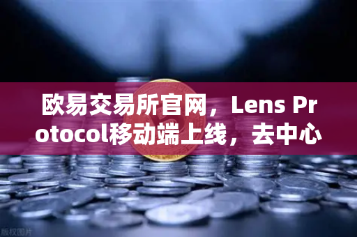 欧易交易所官网，Lens Protocol移动端上线，去中心化社交迎来新篇章