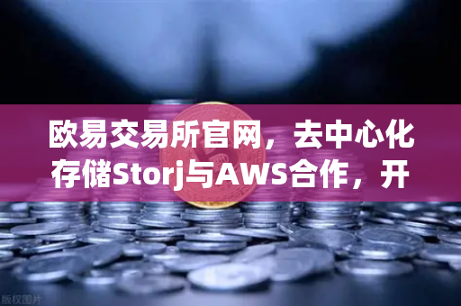 欧易交易所官网，去中心化存储Storj与AWS合作，开启混合云存储新纪元