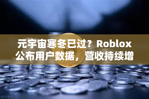 元宇宙寒冬已过？Roblox公布用户数据，营收持续增长，行业复苏信号显现
