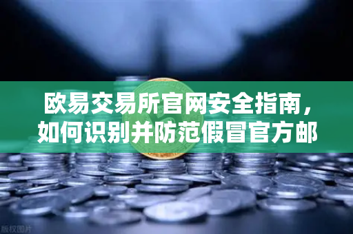 欧易交易所官网安全指南，如何识别并防范假冒官方邮件