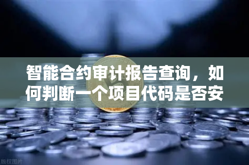 智能合约审计报告查询，如何判断一个项目代码是否安全？