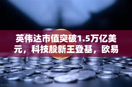 英伟达市值突破1.5万亿美元，科技股新王登基，欧易交易所下载带来投资新视角