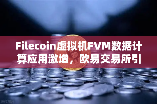 Filecoin虚拟机FVM数据计算应用激增，欧易交易所引领Web3生态新浪潮