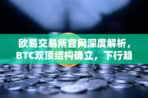 欧易交易所官网深度解析，BTC双顶结构确立，下行趋势或已开启-第1张图片-欧易交易所