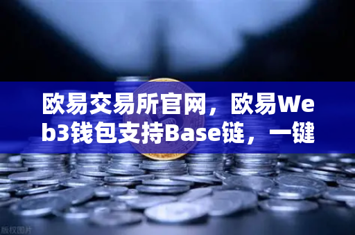 欧易交易所官网，欧易Web3钱包支持Base链，一键跨链体验再升级
