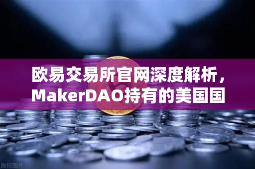 欧易交易所官网深度解析，MakerDAO持有的美国国债规模扩大，RWA赛道迎来新机遇