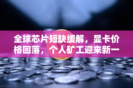 全球芯片短缺缓解，显卡价格回落，个人矿工迎来新一轮挖矿机遇