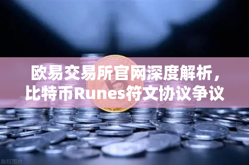 欧易交易所官网深度解析，比特币Runes符文协议争议与社区分叉提案风波