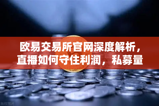 欧易交易所官网深度解析，直播如何守住利润，私募量化时代赚钱更难了吗？