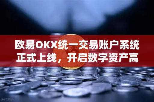 欧易OKX统一交易账户系统正式上线，开启数字资产高效管理新纪元