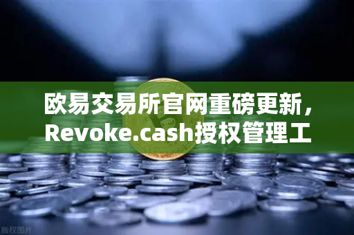 欧易交易所官网重磅更新，Revoke.cash授权管理工具正式集成至Web3钱包