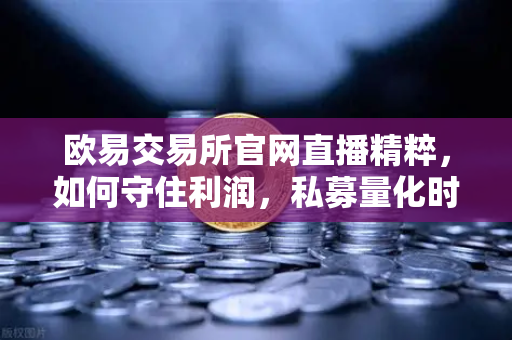 欧易交易所官网直播精粹，如何守住利润，私募量化时代赚钱更难了吗