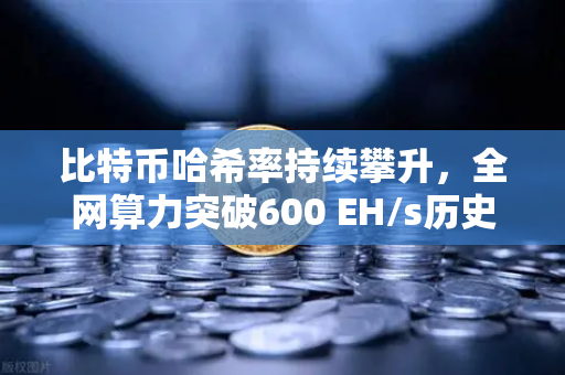 比特币哈希率持续攀升，全网算力突破600 EH/s历史新高，矿工信心与市场前景深度解析