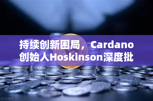 持续创新困局，Cardano创始人Hoskinson深度批评以太坊路线图缺乏革新动力