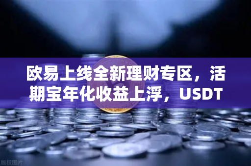 欧易上线全新理财专区，活期宝年化收益上浮，USDT存款限时加息