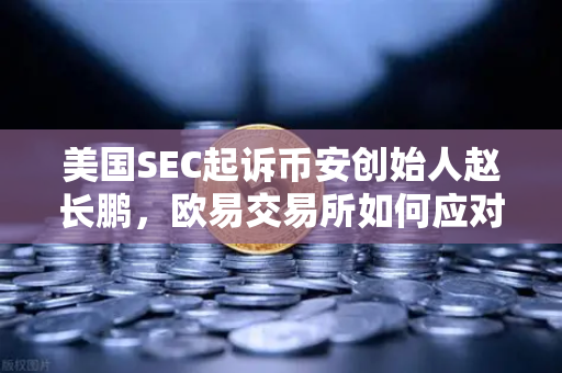 美国SEC起诉币安创始人赵长鹏，欧易交易所如何应对加密市场监管风暴？