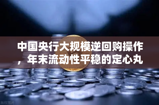 中国央行大规模逆回购操作，年末流动性平稳的定心丸