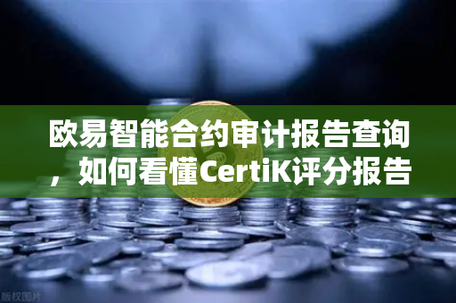欧易智能合约审计报告查询，如何看懂CertiK评分报告