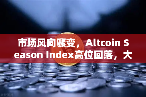 市场风向骤变，Altcoin Season Index高位回落，大盘蓝筹与比特币重回资金焦点