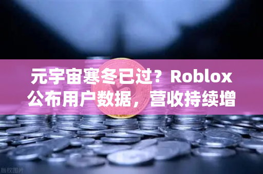 元宇宙寒冬已过？Roblox公布用户数据，营收持续增长—行业复苏信号与[欧易交易所官网]https:oe-okor.com.cn/投资视角解析