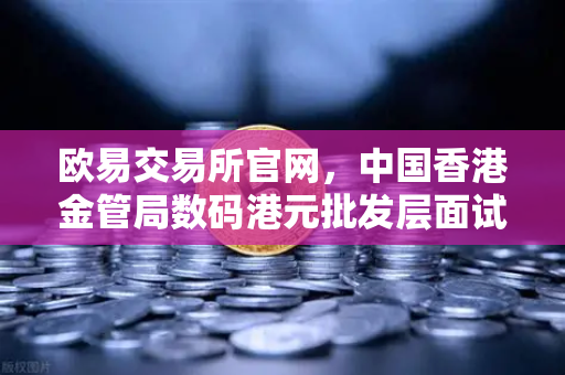 欧易交易所官网，中国香港金管局数码港元批发层面试点项目解读