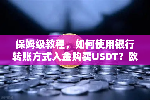 保姆级教程，如何使用银行转账方式入金购买USDT？欧易交易所官网完整操作指南