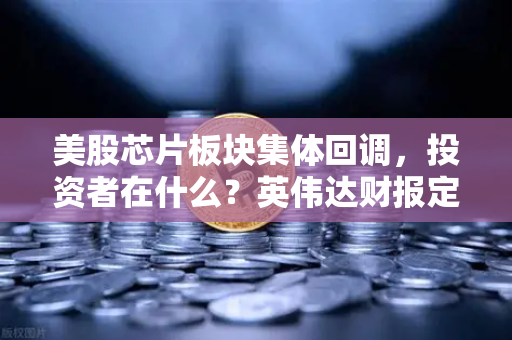 美股芯片板块集体回调，投资者在什么？英伟达财报定方向