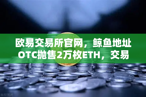 欧易交易所官网，鲸鱼地址OTC抛售2万枚ETH，交易量异常预警深度解读