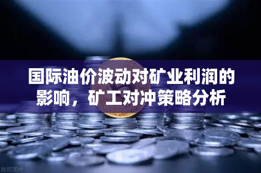国际油价波动对矿业利润的影响，矿工对冲策略分析