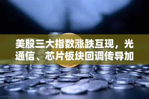 美股三大指数涨跌互现，光通信、芯片板块回调传导加密科技股，欧易交易所有望承接避险资金