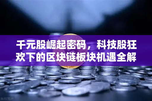 千元股崛起密码，科技股狂欢下的区块链板块机遇全解析