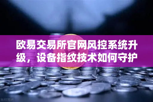 欧易交易所官网风控系统升级，设备指纹技术如何守护用户资产安全？