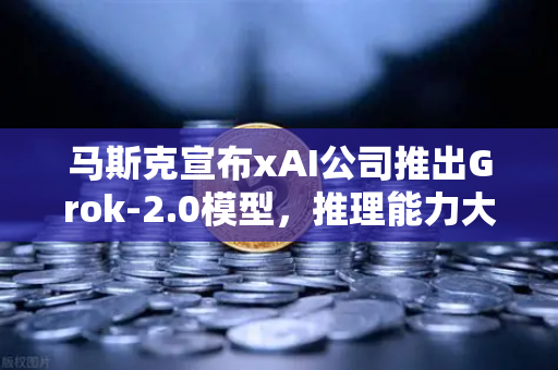 马斯克宣布xAI公司推出Grok-2.0模型，推理能力大幅提升，AI领域迎来新变革