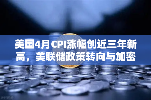 美国4月CPI涨幅创近三年新高，美联储政策转向与加密市场影响深度解析